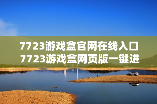 7723游戏盒官网在线入口 7723游戏盒网页版一键进入