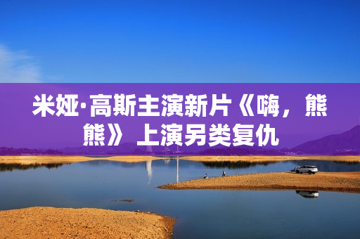 米娅·高斯主演新片《嗨，熊熊》 上演另类复仇