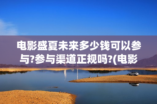 电影盛夏未来多少钱可以参与?参与渠道正规吗?(电影盛夏未来多久上映)