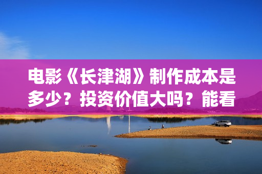 电影《长津湖》制作成本是多少？投资价值大吗？能看底层吗？(电影《长津湖》免费版在线观看高清)