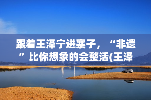 跟着王泽宁进寨子，“非遗”比你想象的会整活(王泽宁摄影)