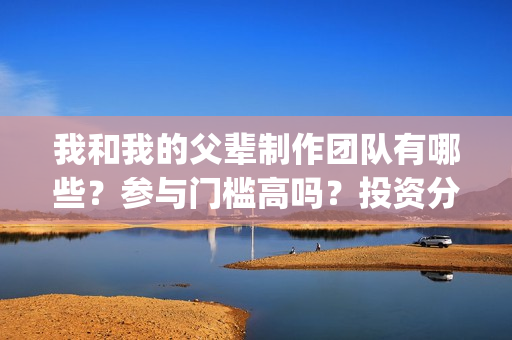 我和我的父辈制作团队有哪些？参与门槛高吗？投资分红怎么算？(我和我的父辈制片人是谁)