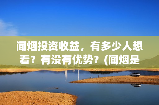 闻烟投资收益，有多少人想看？有没有优势？(闻烟是什么意思)