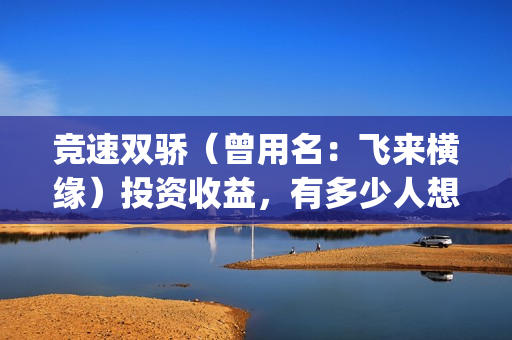 竞速双骄（曾用名：飞来横缘）投资收益，有多少人想看？审查风险大吗？(竞速双骄开机了吗)