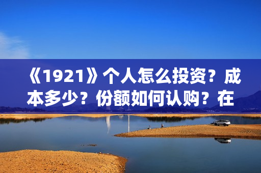 《1921》个人怎么投资？成本多少？份额如何认购？在哪投？(1921z)