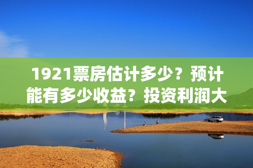 1921票房估计多少？预计能有多少收益？投资利润大吗？(1921票房预估达到几个亿)