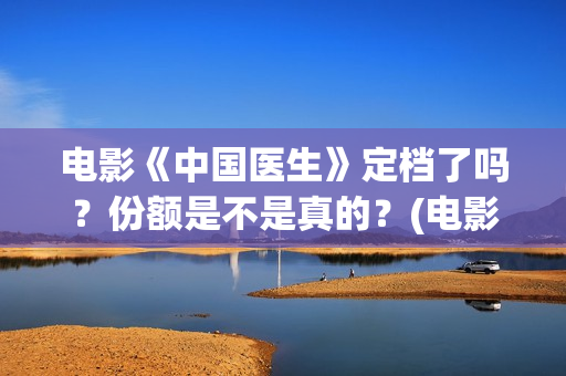 电影《中国医生》定档了吗？份额是不是真的？(电影《中国医生》获奖了吗)