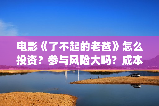 电影《了不起的老爸》怎么投资？参与风险大吗？成本多少(电影了不起的盖茨比免费观看)