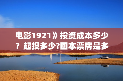 电影1921》投资成本多少？起投多少?回本票房是多少(《1921》电影投资)