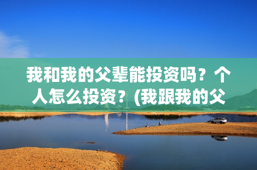 我和我的父辈能投资吗？个人怎么投资？(我跟我的父辈)
