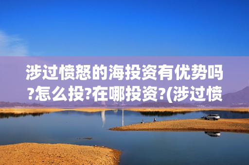 涉过愤怒的海投资有优势吗?怎么投?在哪投资?(涉过愤怒的海上映了吗)