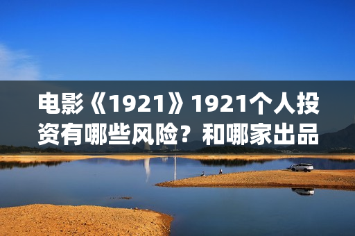电影《1921》1921个人投资有哪些风险？和哪家出品方签约？(电影《1921》凸显了伟大的什么精神)