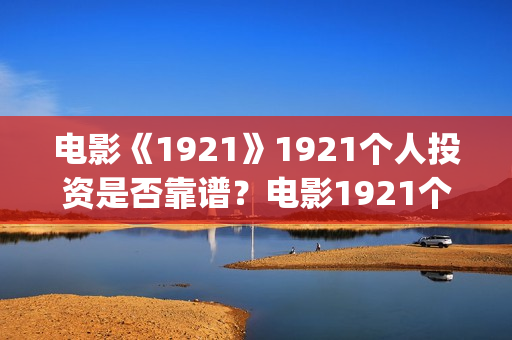 电影《1921》1921个人投资是否靠谱？电影1921个人认购门槛(电影《1921》在线观看)