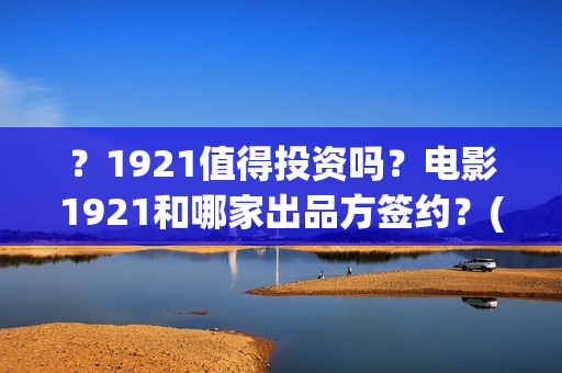？1921值得投资吗？电影1921和哪家出品方签约？(1921投资公司)