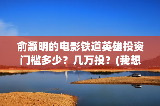 俞灏明的电影铁道英雄投资门槛多少？几万投？(我想看俞灏明的电影)