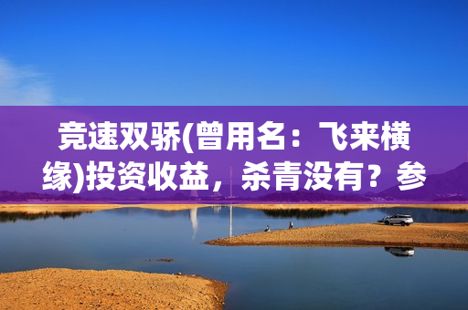 竞速双骄(曾用名：飞来横缘)投资收益，杀青没有？参与门槛要多少？(竞速双骄开机了吗)
