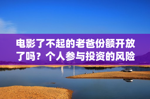 电影了不起的老爸份额开放了吗？个人参与投资的风险大吗？(了不起的老大)