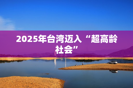 2025年台湾迈入“超高龄社会”