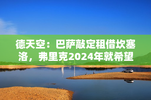 德天空：巴萨敲定租借坎塞洛，弗里克2024年就希望留下他
