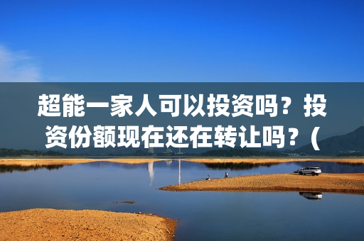 超能一家人可以投资吗？投资份额现在还在转让吗？(超能一家人能)