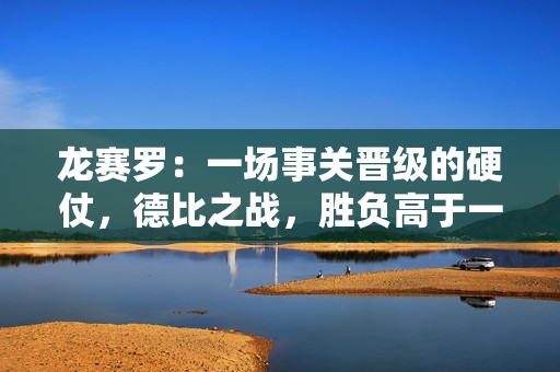 龙赛罗：一场事关晋级的硬仗，德比之战，胜负高于一切，无关场面