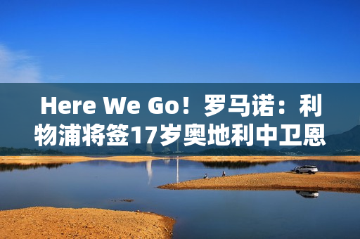 Here We Go！罗马诺：利物浦将签17岁奥地利中卫恩杜奎，今夏加盟