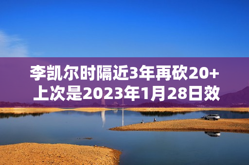 李凯尔时隔近3年再砍20+ 上次是2023年1月28日效力森林狼23分