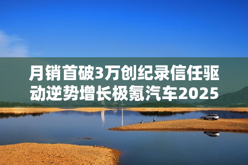 月销首破3万创纪录信任驱动逆势增长极氪汽车2025年12月销量深度解析