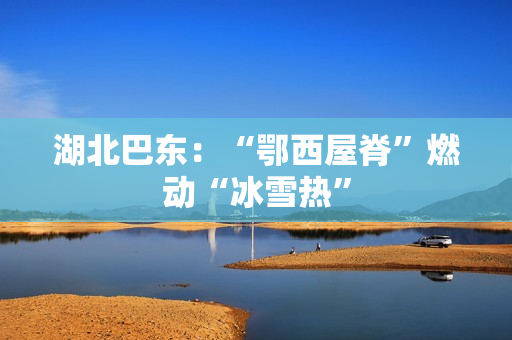 湖北巴东：“鄂西屋脊”燃动“冰雪热”