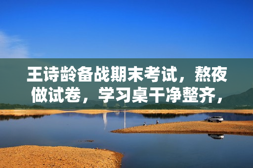 王诗龄备战期末考试，熬夜做试卷，学习桌干净整齐，字写得也好看