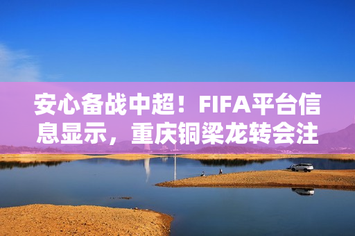 安心备战中超！FIFA平台信息显示，重庆铜梁龙转会注册禁令已消除
