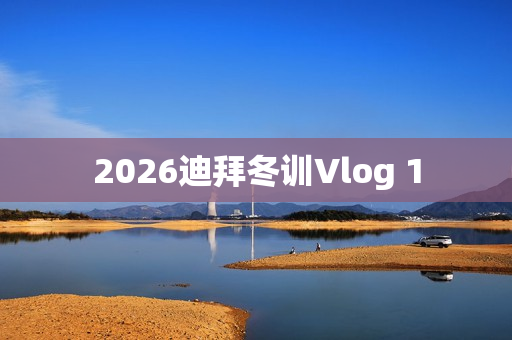 2026迪拜冬训Vlog 1