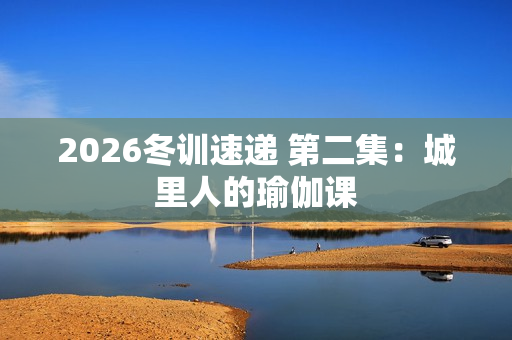 2026冬训速递 第二集：城里人的瑜伽课