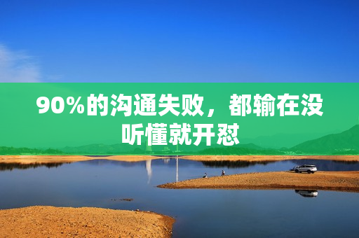 90%的沟通失败，都输在没听懂就开怼