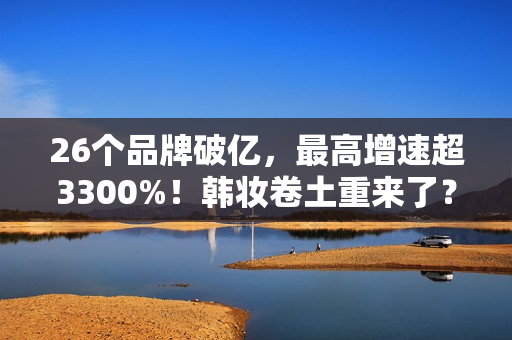 26个品牌破亿，最高增速超3300%！韩妆卷土重来了？