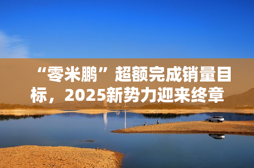 “零米鹏”超额完成销量目标，2025新势力迎来终章