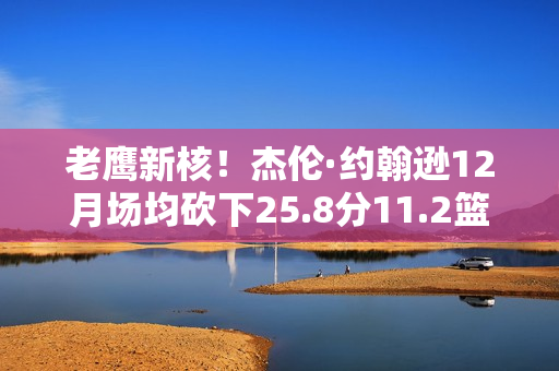 老鹰新核！杰伦·约翰逊12月场均砍下25.8分11.2篮板10.1助攻