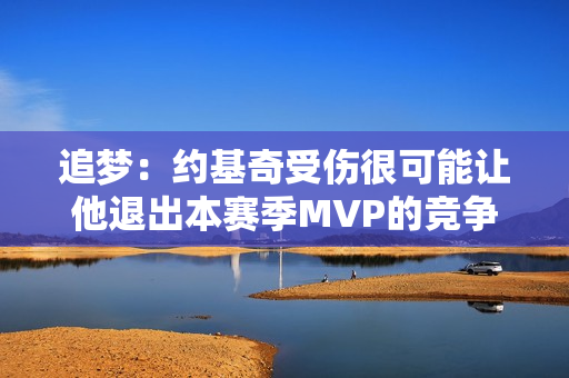 追梦：约基奇受伤很可能让他退出本赛季MVP的竞争 这很不幸！