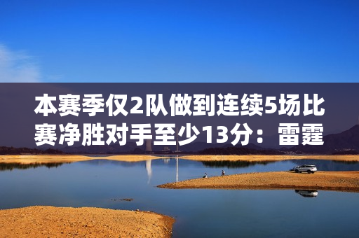 本赛季仅2队做到连续5场比赛净胜对手至少13分：雷霆、快船