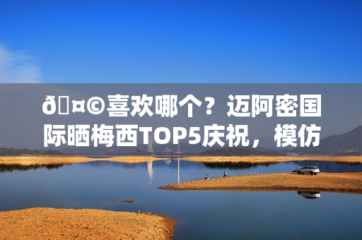 🤩喜欢哪个？迈阿密国际晒梅西TOP5庆祝，模仿雷神、鹰眼在列