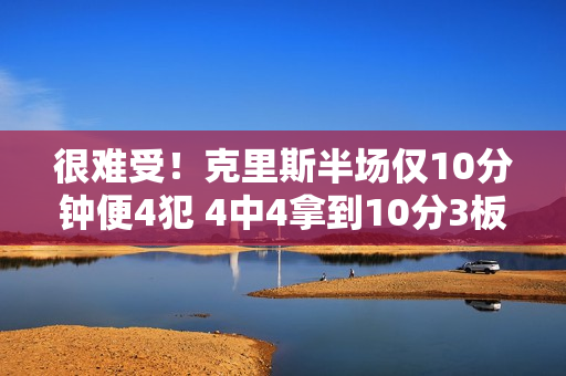 很难受！克里斯半场仅10分钟便4犯 4中4拿到10分3板1断
