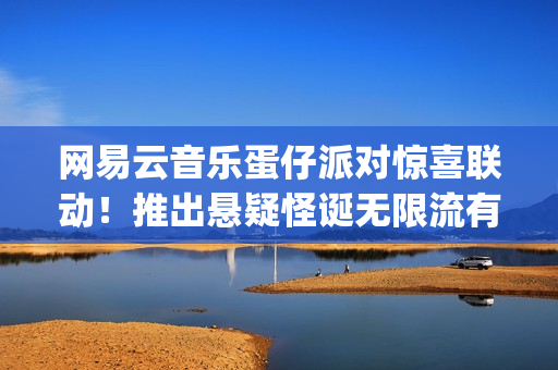 网易云音乐蛋仔派对惊喜联动！推出悬疑怪诞无限流有声剧《逃出惊魂夜：循环尽头》(wijdan网易云音乐)