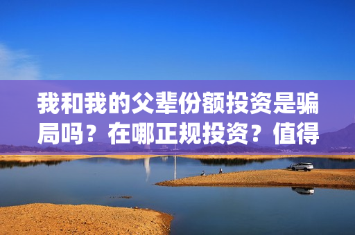 我和我的父辈份额投资是骗局吗？在哪正规投资？值得投资吗？(我和我的父辈是什么剧)