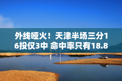 外线哑火！天津半场三分16投仅3中 命中率只有18.8%