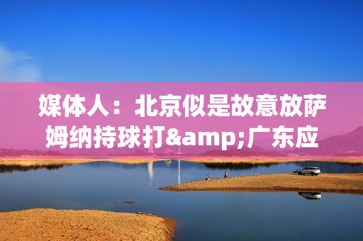 媒体人：北京似是故意放萨姆纳持球打&广东应变慢了 北京暂时无解