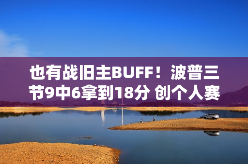 也有战旧主BUFF!波普三节9中6拿到18分 创个人赛季新高 也有战旧主BUFF!波普三节9中6拿到18分 创个人赛季新高