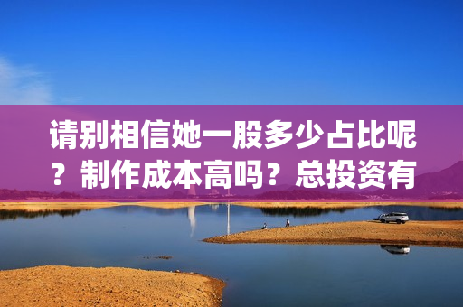 请别相信她一股多少占比呢？制作成本高吗？总投资有多少？(请别相信她成本)