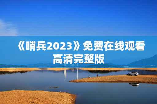 《哨兵2023》免费在线观看高清完整版