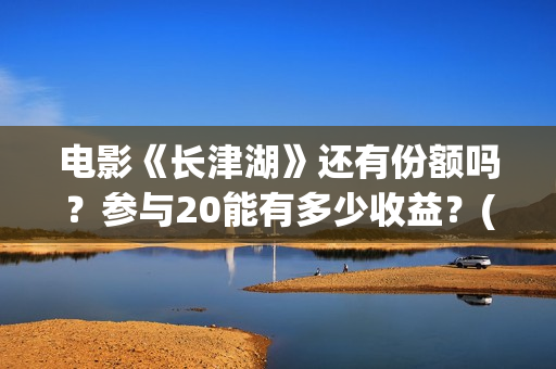 电影《长津湖》还有份额吗？参与20能有多少收益？(电影《长津湖》完整版播放免费观看)