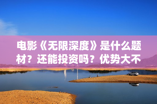电影《无限深度》是什么题材？还能投资吗？优势大不大？(电影《无限深度》在线看)
